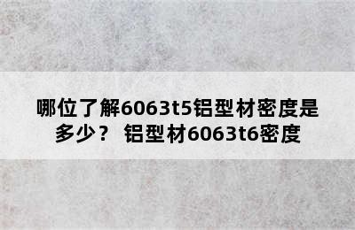 哪位了解6063t5铝型材密度是多少？ 铝型材6063t6密度